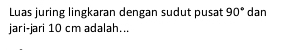 Luas juring lingkaran dengan sudut pusat 90° dan 
jari-jari 10 cm adalah...