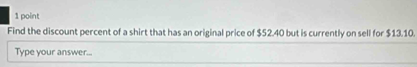 Find the discount percent of a shirt that has an original price of $52.40 but is currently on sell for $13.10. 
Type your answer...