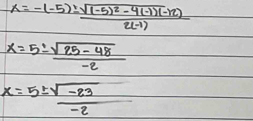 x=-(-5)± frac sqrt((-5)^2)-4(-1)(-12)2(-1)
x=5±  (sqrt(25-48))/-2 
x=5±  (sqrt(-23))/-2 