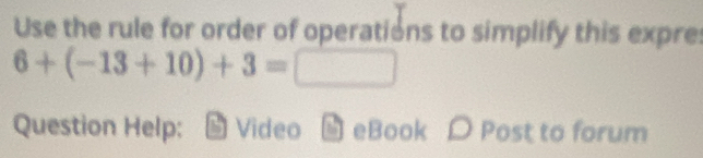 Use the rule for order of operations to simplify this expre:
6+(-13+10)+3=□
Question Help; Video - eBook D Post to forum