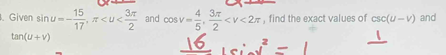 Given sin u=- 15/17 , π and cos v= 4/5 ,  3π /2  , find the exact values of csc (u-v) and
tan (u+v)