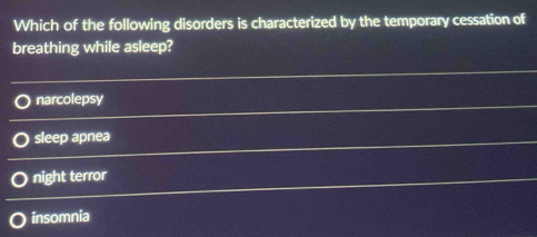 Which of the following disorders is characterized by the temporary cessation of
breathing while asleep?
narcolepsy
sleep apnea
night terror
insomnia