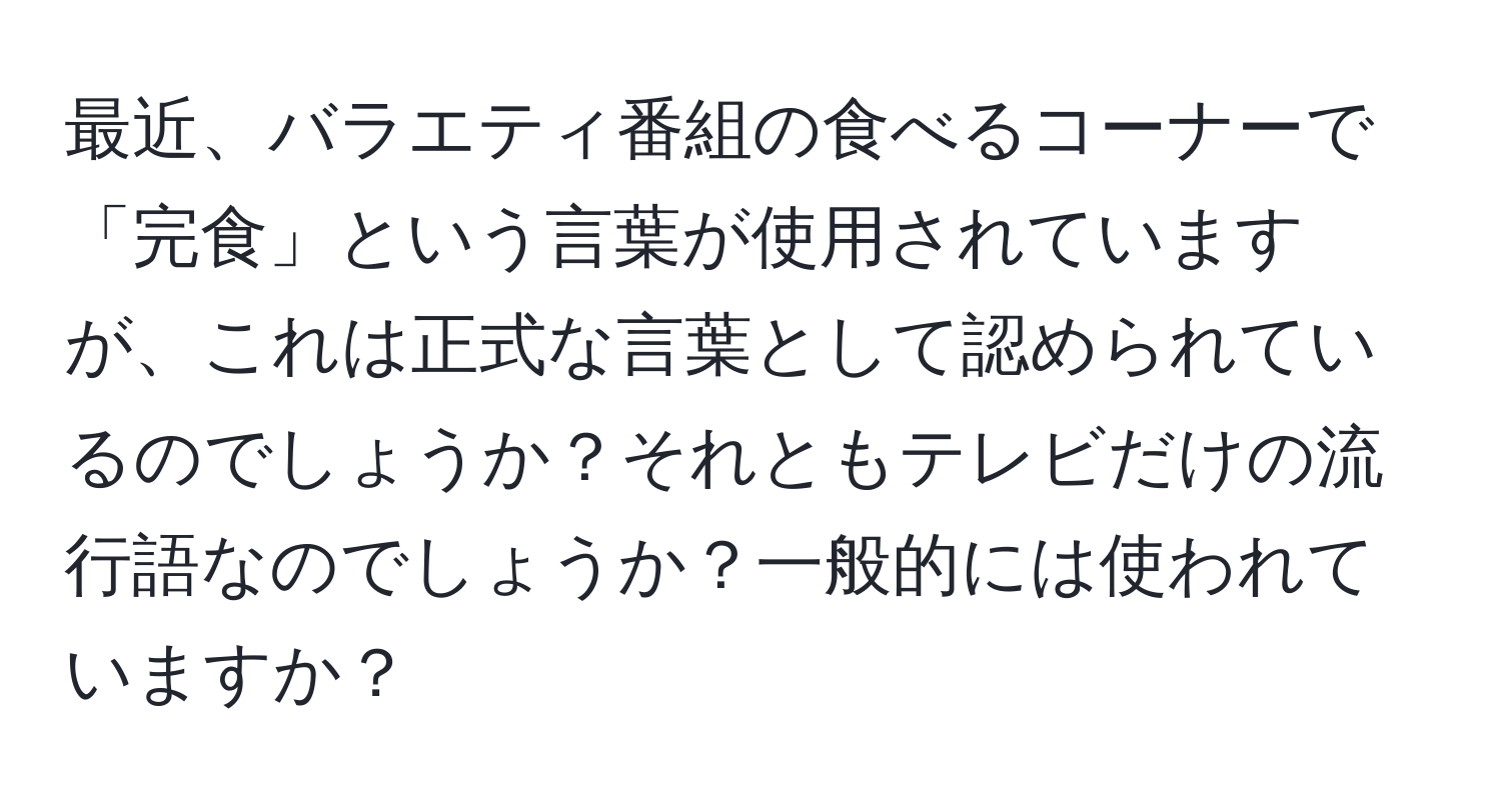 最近、バラエティ番組の食べるコーナーで「完食」という言葉が使用されていますが、これは正式な言葉として認められているのでしょうか？それともテレビだけの流行語なのでしょうか？一般的には使われていますか？