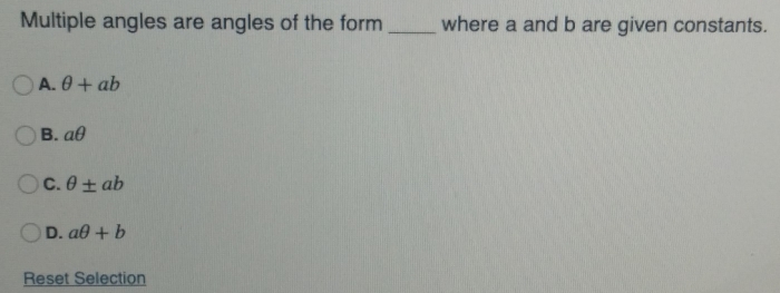 Multiple angles are angles of the form _where a and b are given constants.
A. θ +ab
B. aθ
C. θ ± ab
D. aθ +b
Reset Selection