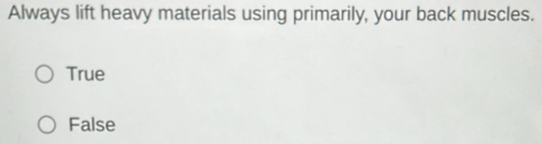 Always lift heavy materials using primarily, your back muscles.
True
False