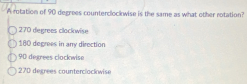 A rotation of 90 degrees counterclockwise is the same as what other rotation?
270 degrees clockwise
180 degrees in any direction
90 degrees clockwise
270 degrees counterclockwise