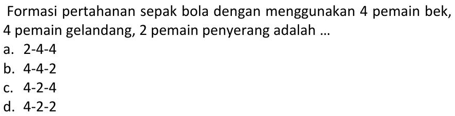 Formasi pertahanan sepak bola dengan menggunakan 4 pemain bek,
4 pemain gelandang, 2 pemain penyerang adalah ...
a. 2-4-4
b. 4-4-2
C. 4-2-4
d. 4-2-2