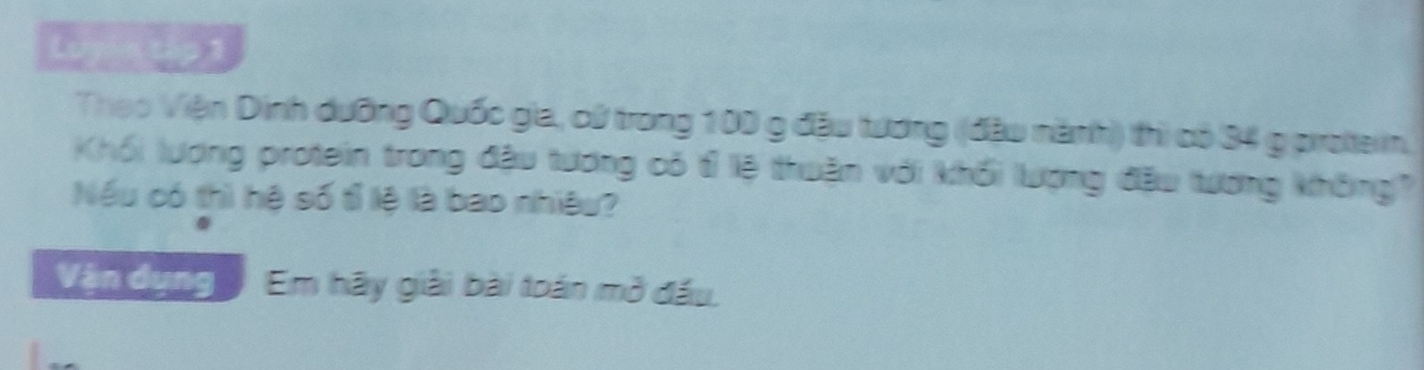 Lyin the 1 
Theo Viện Dinh dưỡng Quốc gia, cử trong 100 g đầu tương (đầu nành) thì có 34 g protein. 
Khối lương protein trong đậu tương có t lệ thuận với khối lượng đầu tương không)? 
Nếu có thì hệ số tỉ lệ là bao nhiệu? 
Vận dụng Em hãy giải bài toán mở đấu.