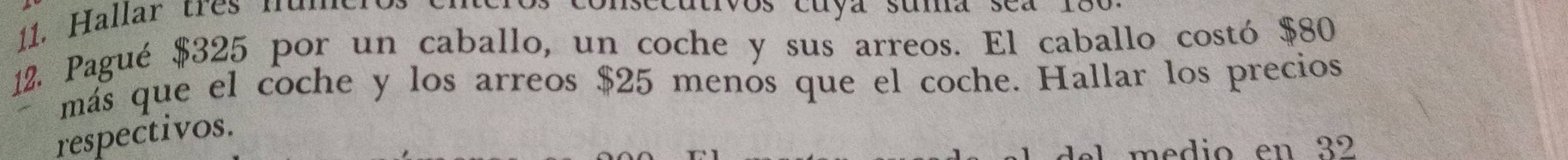 allar tres nu n 
cutvos cuya suma sea
12. Pagué $325 por un caballo, un coche y sus arreos. El caballo costó $80
más que el coche y los arreos $25 menos que el coche. Hallar los precios 
respectivos. 
medio en 32