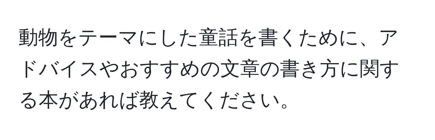 動物をテーマにした童話を書くために、アドバイスやおすすめの文章の書き方に関する本があれば教えてください。