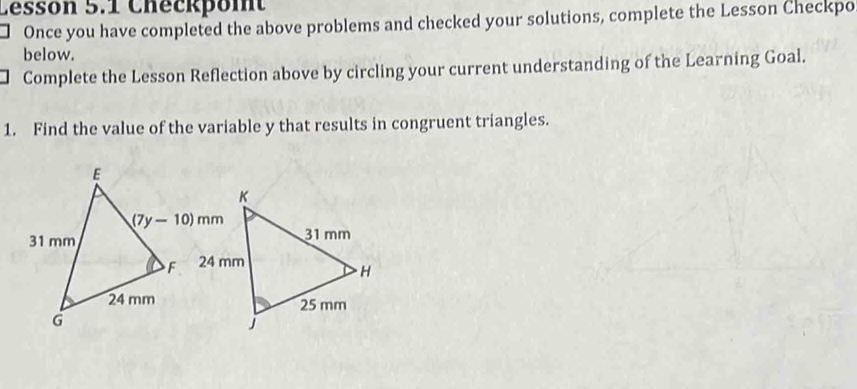 Cesson 5.1 Checkpomt
Once you have completed the above problems and checked your solutions, complete the Lesson Checkpo
below.
Complete the Lesson Reflection above by circling your current understanding of the Learning Goal.
1. Find the value of the variable y that results in congruent triangles.