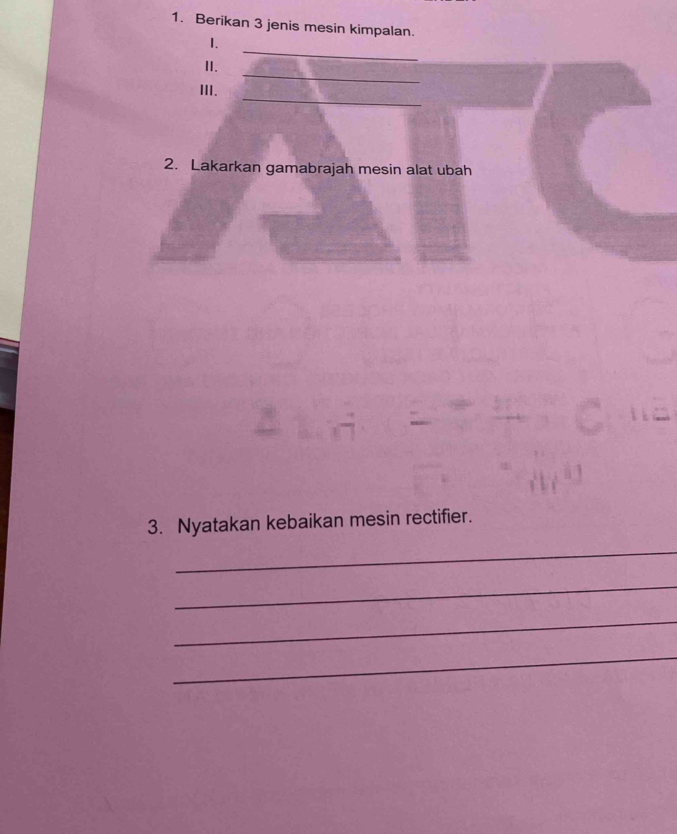 Berikan 3 jenis mesin kimpalan. 
1. 
_ 
II. 
_ 
_ 
III. 
2. Lakarkan gamabrajah mesin alat ubah 
3. Nyatakan kebaikan mesin rectifier. 
_ 
_ 
_ 
_