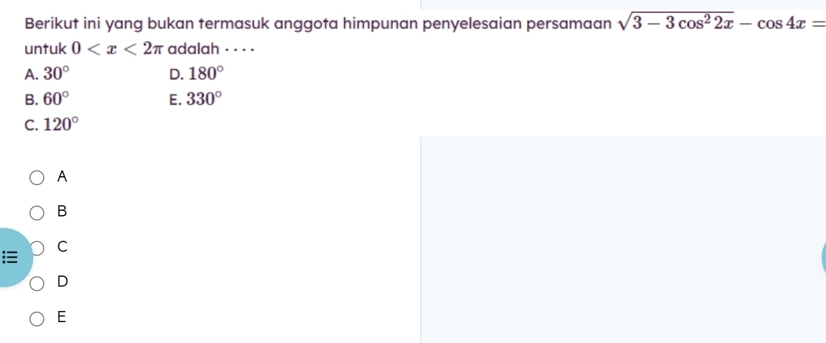 Berikut ini yang bukan termasuk anggota himpunan penyelesaian persamaan sqrt(3-3cos^22x)-cos 4x=
untuk 0 adalah . . · ·
A. 30° D. 180°
B. 60° E. 330°
C. 120°
A
B
C
:≡
D
E