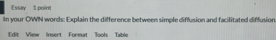 Essay 1 point 
In your OWN words: Explain the difference between simple diffusion and facilitated diffusion 
Edit View Insert Format Tools Table