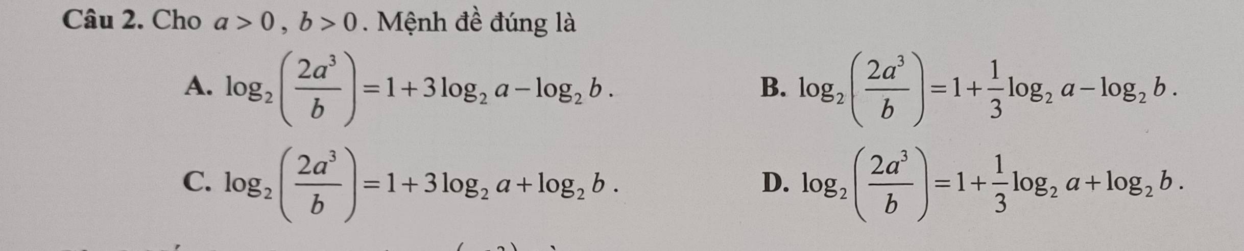 Cho a>0, b>0. Mệnh đề đúng là
A. log _2( 2a^3/b )=1+3log _2a-log _2b. log _2( 2a^3/b )=1+ 1/3 log _2a-log _2b. 
B.
C. log _2( 2a^3/b )=1+3log _2a+log _2b. log _2( 2a^3/b )=1+ 1/3 log _2a+log _2b. 
D.