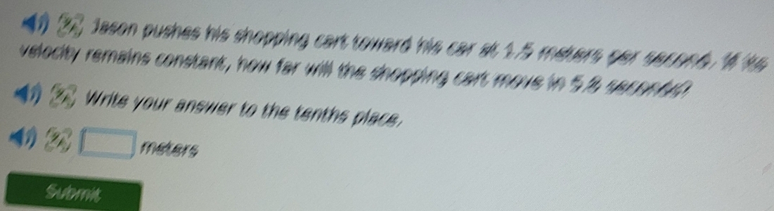 Jason pushes his shopping cart toward his car at 1.5 mevers par sacond. t 9
velocity remains constant, how far will the shopping cart move in 52 96 
Write your answer to the tenths place 
Submit