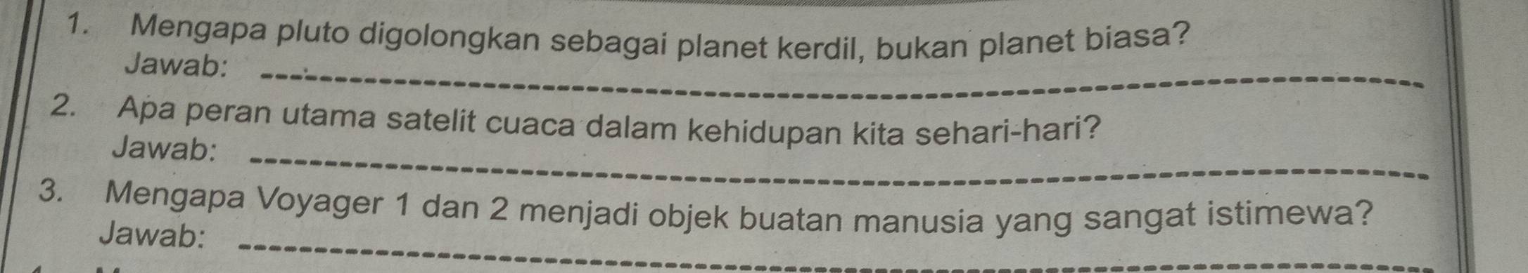 Mengapa pluto digolongkan sebagai planet kerdil, bukan planet biasa? 
Jawab:_ 
2. Apa peran utama satelit cuaca dalam kehidupan kita sehari-hari? 
Jawab:_ 
_ 
3. Mengapa Voyager 1 dan 2 menjadi objek buatan manusia yang sangat istimewa? 
_ 
Jawab: