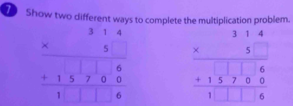 Show two different ways to complete the multiplication problem.
beginarrayr 314 * 5 hline  hline endarray hline 15□ 6 hline endarray
beginarrayr 31.314 * 5 +15760 hline 1□ □ 6endarray