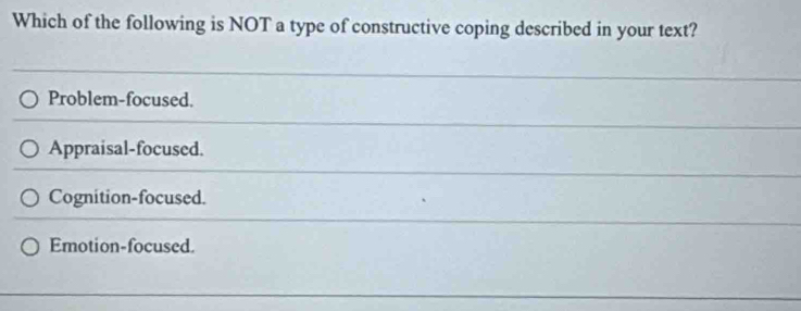 Which of the following is NOT a type of constructive coping described in your text?
Problem-focused.
Appraisal-focused.
Cognition-focused.
Emotion-focused.