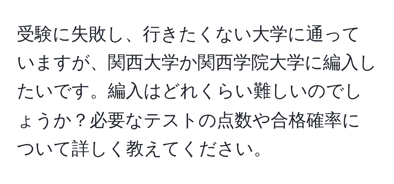 受験に失敗し、行きたくない大学に通っていますが、関西大学か関西学院大学に編入したいです。編入はどれくらい難しいのでしょうか？必要なテストの点数や合格確率について詳しく教えてください。