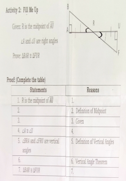 Activity 2: Fill Me Up 
Given: R is the midpoint of . overline AU
∠A and ∠U are right angles
Prove: △ BAR≌ △ FUR
Proof: (Complete the table)