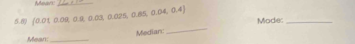 Mean:_ 
5.8)  0.01,0.09,0.9,0.03,0.025,0.85,0.04,0.4 Mode:_ 
Median: 
_ 
Mean:_
