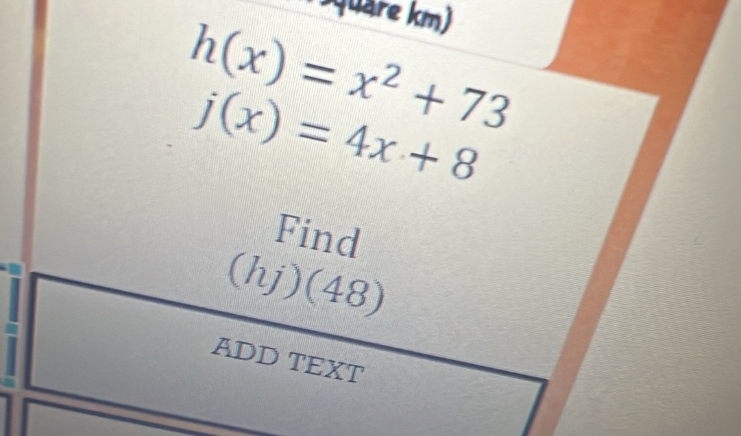 quare km)
h(x)=x^2+73
j(x)=4x+8
Find 
(hj)(48 ) 
ADD TEXT