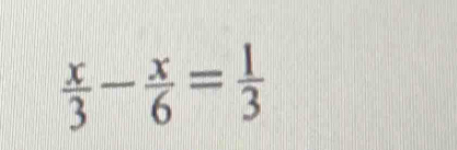  x/3 - x/6 = 1/3 