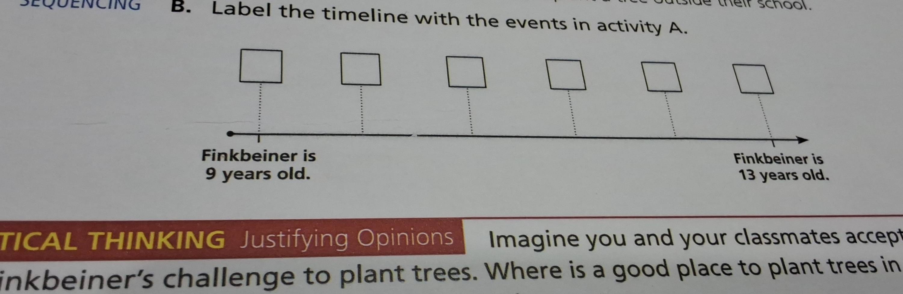 neir school. 
EQUENCING B. Label the timeline with the events in activity A. 
Finkbeiner isFinkbeiner is
9 years old. 13 years old. 
TICAL THINKING Justifying Opinions Imagine you and your classmates accept 
inkbeiner’s challenge to plant trees. Where is a good place to plant trees in