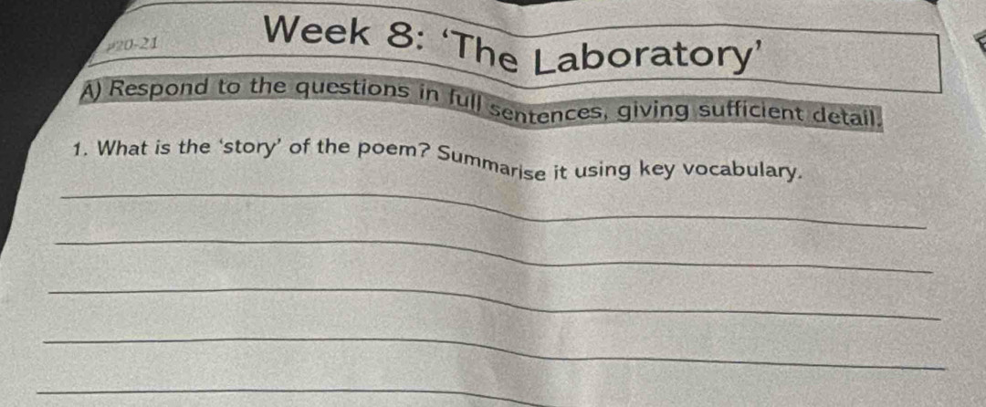 220-21 
Week 8: ‘The Laboratory’ 
A) Respond to the questions in full sentences, giving sufficient detail 
_ 
1. What is the ‘story’ of the poem? Summarise it using key vocabulary. 
_ 
_ 
_ 
_