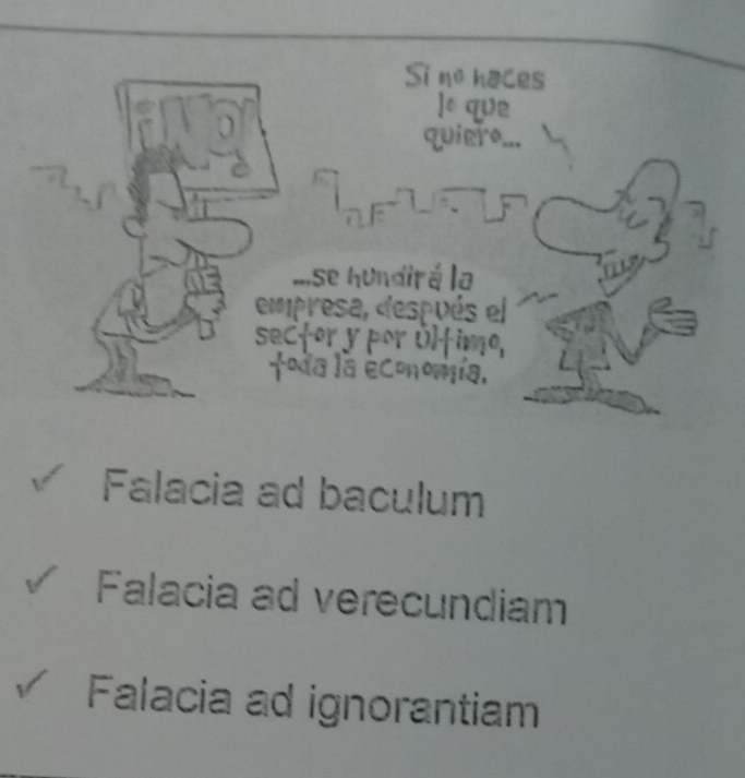 Si no haces
l& que
quiero...
ase hundirá la
empresa, después el
c 
3.
Falacia ad baculum
Falacia ad verecundiam
Falacia ad ignorantiam