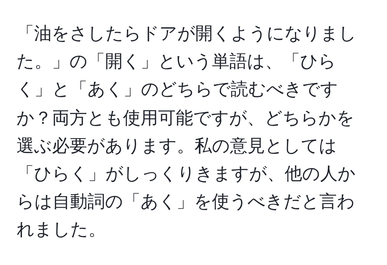 「油をさしたらドアが開くようになりました。」の「開く」という単語は、「ひらく」と「あく」のどちらで読むべきですか？両方とも使用可能ですが、どちらかを選ぶ必要があります。私の意見としては「ひらく」がしっくりきますが、他の人からは自動詞の「あく」を使うべきだと言われました。