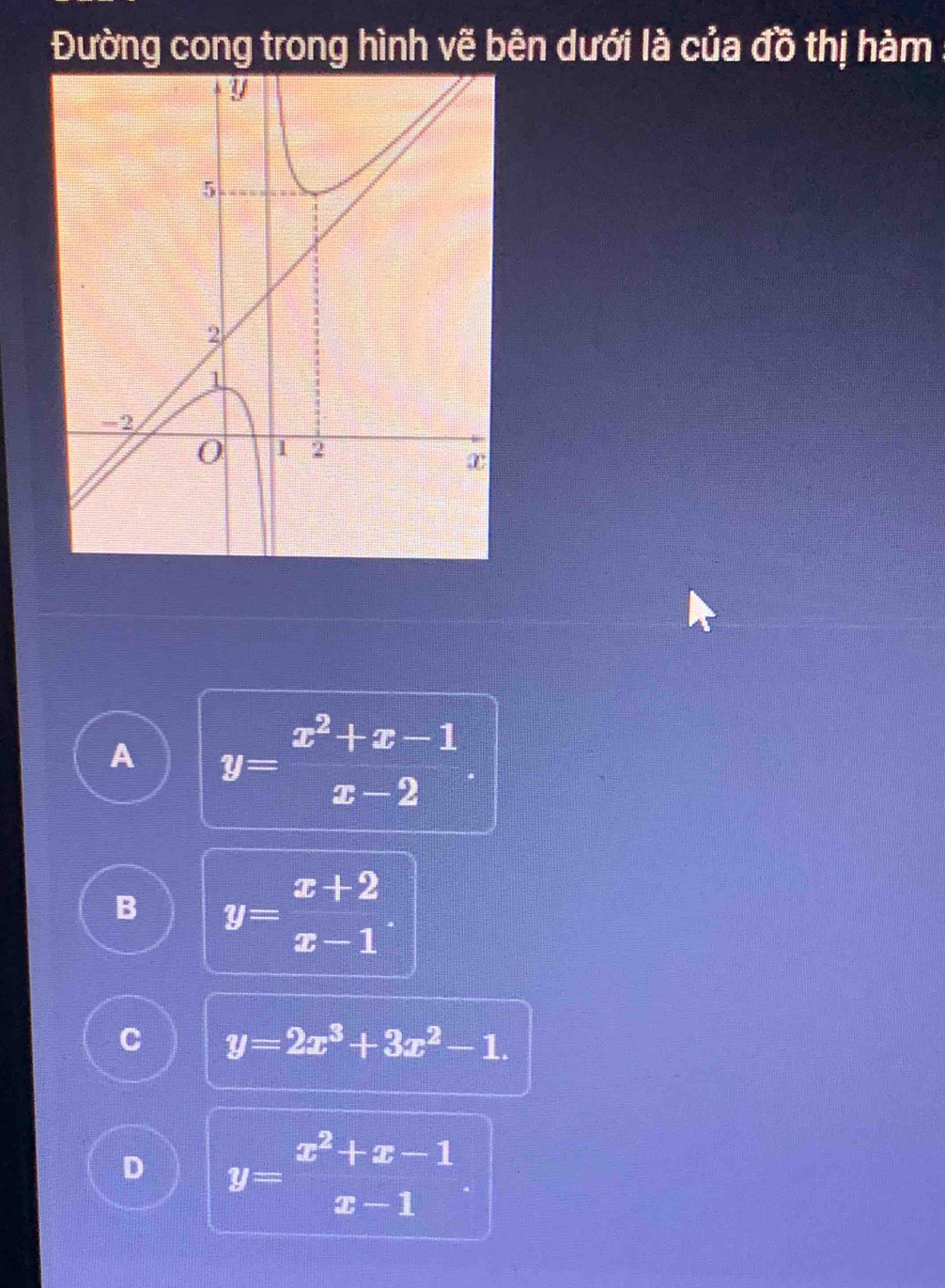 Đường cong trong hình vẽ bên dưới là của đồ thị hàm
A y= (x^2+x-1)/x-2 
B y= (x+2)/x-1 
C y=2x^3+3x^2-1.
D y=beginarrayr x^2+x-1 x-1endarray