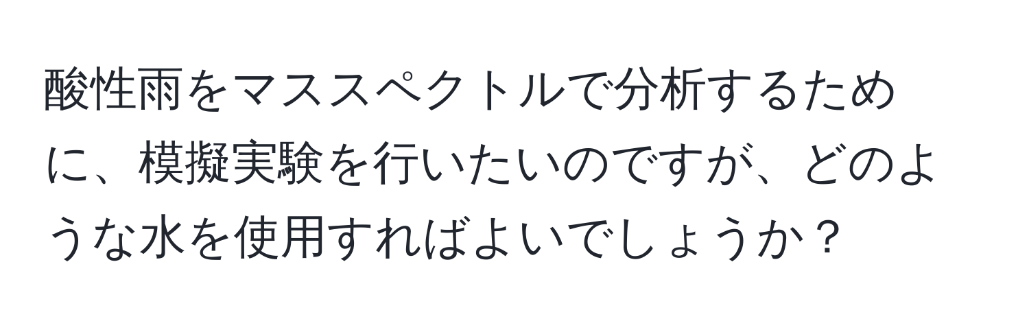 酸性雨をマススペクトルで分析するために、模擬実験を行いたいのですが、どのような水を使用すればよいでしょうか？