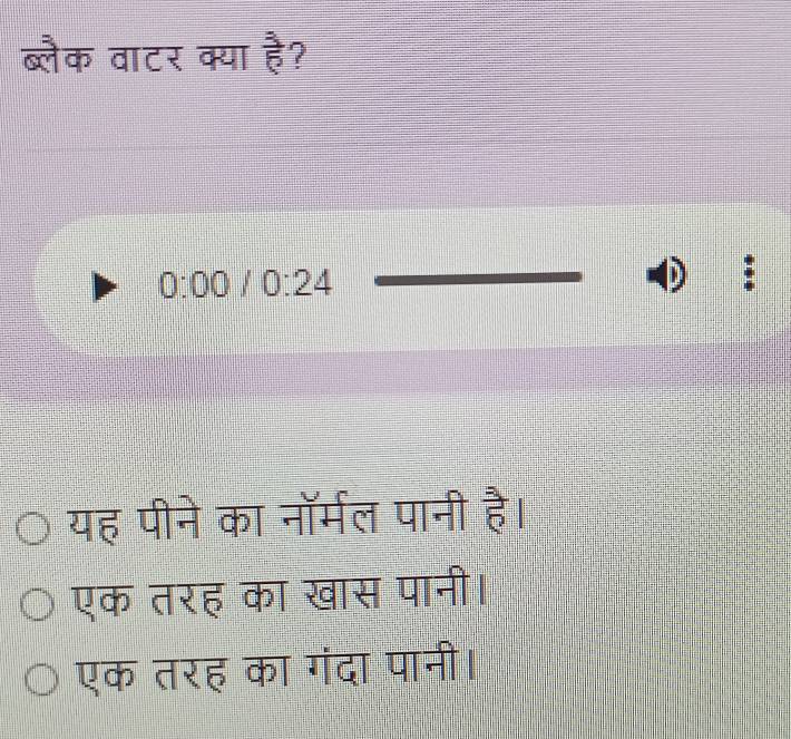 ब्लैक वाटर क्या  3/5  ?
0:00/0:24
:
यह पीने का नॉर्मल पानी है।
एक तरह का खास पानी।
एक तरह का गंदा पानी।