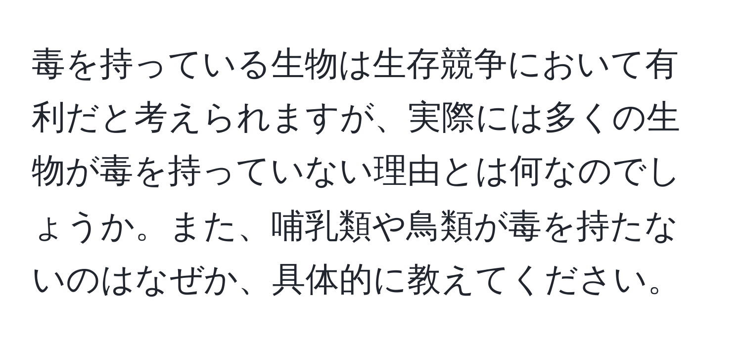 毒を持っている生物は生存競争において有利だと考えられますが、実際には多くの生物が毒を持っていない理由とは何なのでしょうか。また、哺乳類や鳥類が毒を持たないのはなぜか、具体的に教えてください。