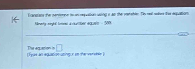 Transiate the sentence to an equaton uing s as the vasable. Do not sove the equation. 
Ninely-eight times a number equals - 588. 
The equation is □ . 
(lype an equation saing x as the varable)