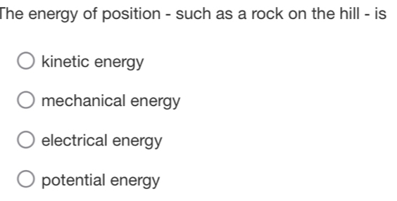 The energy of position - such as a rock on the hill - is
kinetic energy
mechanical energy
electrical energy
potential energy