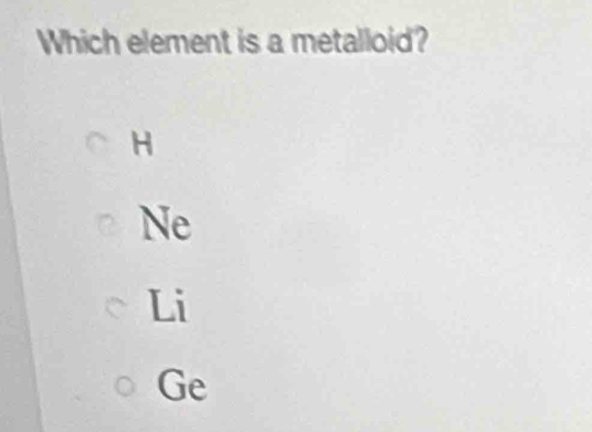 Which element is a metalloid?
H
Ne
Li
Ge