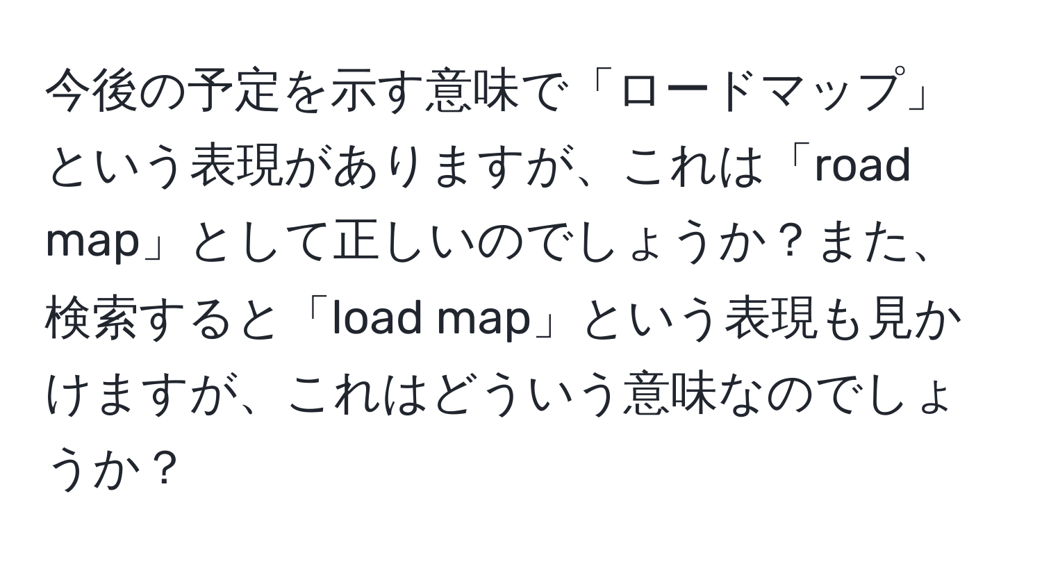 今後の予定を示す意味で「ロードマップ」という表現がありますが、これは「road map」として正しいのでしょうか？また、検索すると「load map」という表現も見かけますが、これはどういう意味なのでしょうか？