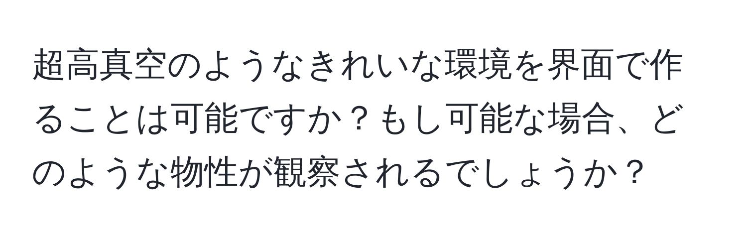 超高真空のようなきれいな環境を界面で作ることは可能ですか？もし可能な場合、どのような物性が観察されるでしょうか？