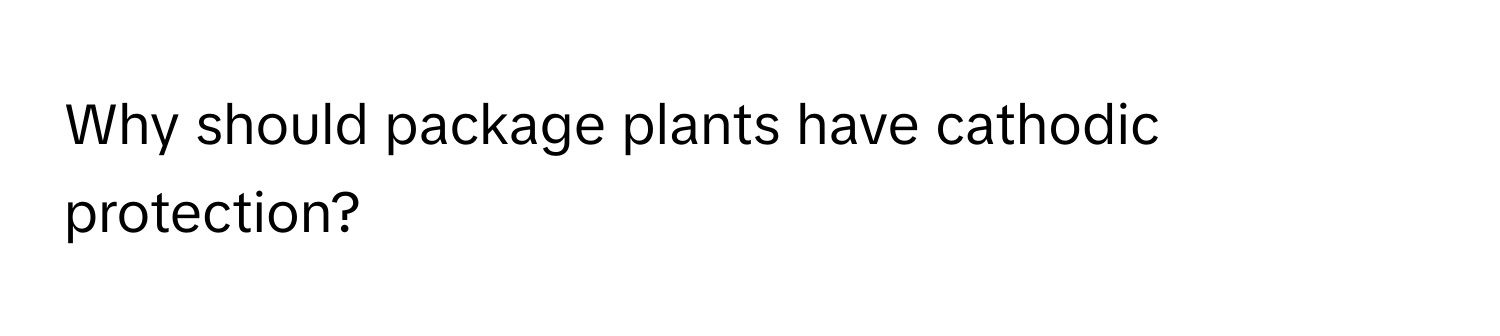 Why should package plants have cathodic protection?