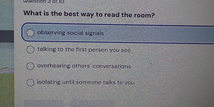 What is the best way to read the room?
observing social signals
talking to the first person you see
overhearing others' conversations
isolating until someone talks to you