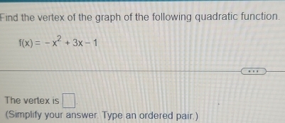 Find the vertex of the graph of the following quadratic function.
f(x)=-x^2+3x-1
The vertex is □ 
(Simplify your answer. Type an ordered pair.)