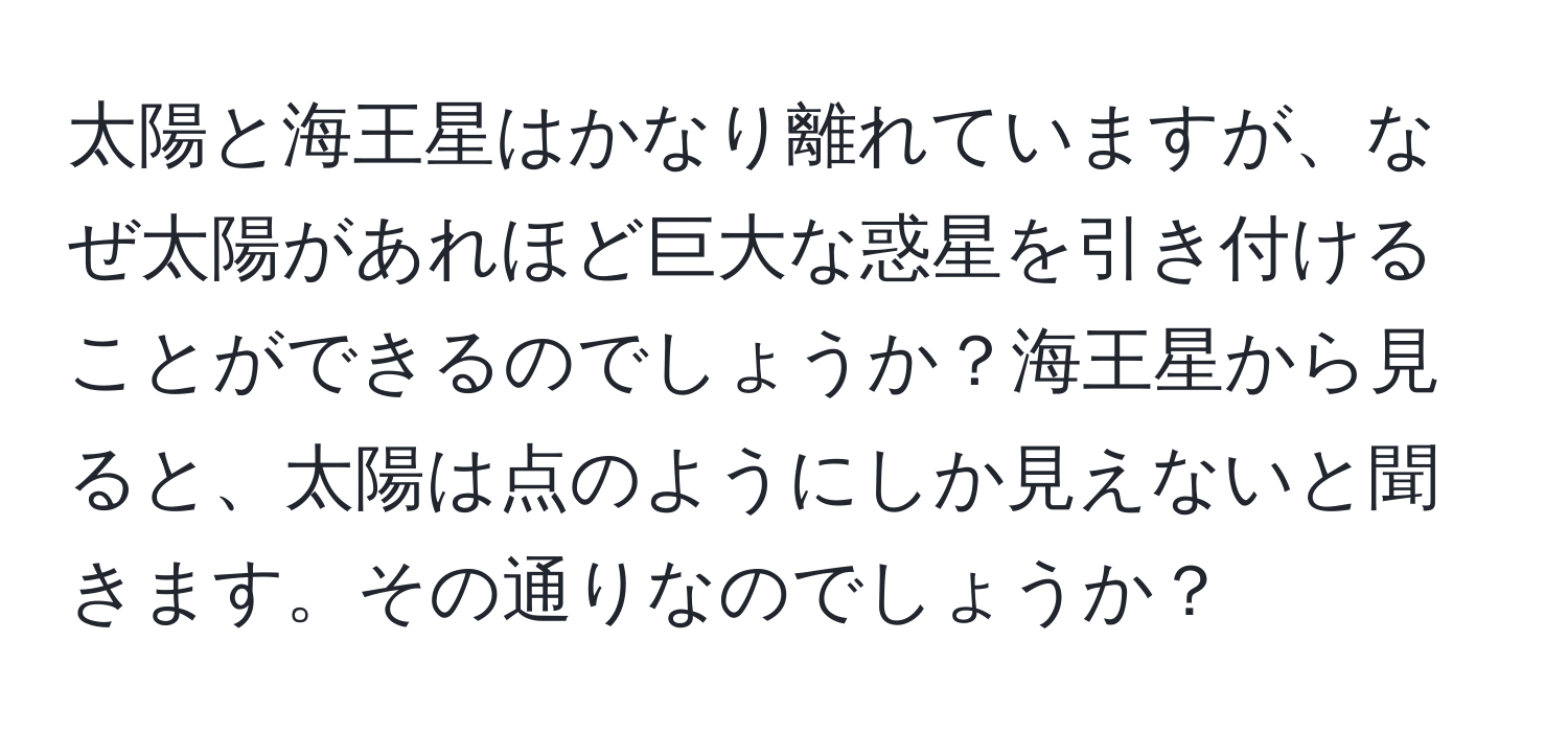 太陽と海王星はかなり離れていますが、なぜ太陽があれほど巨大な惑星を引き付けることができるのでしょうか？海王星から見ると、太陽は点のようにしか見えないと聞きます。その通りなのでしょうか？