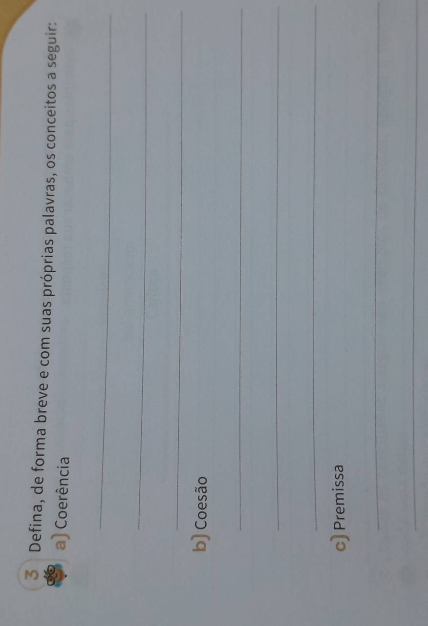 Defina, de forma breve e com suas próprias palavras, os conceitos a seguir: 
a) Coerência 
_ 
_ 
_ 
b) Coesão 
_ 
_ 
_ 
c) Premissa 
_ 
_