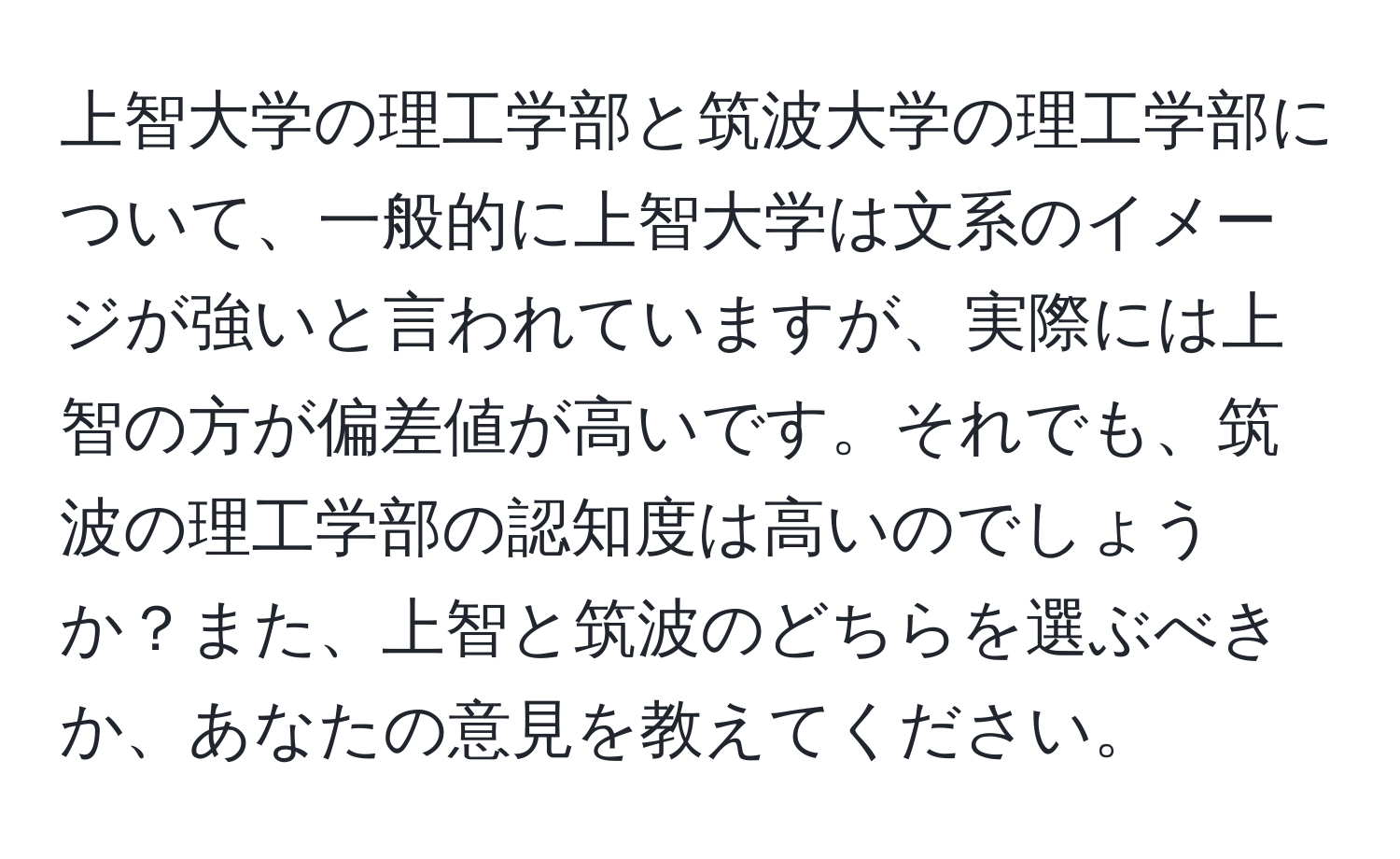 上智大学の理工学部と筑波大学の理工学部について、一般的に上智大学は文系のイメージが強いと言われていますが、実際には上智の方が偏差値が高いです。それでも、筑波の理工学部の認知度は高いのでしょうか？また、上智と筑波のどちらを選ぶべきか、あなたの意見を教えてください。