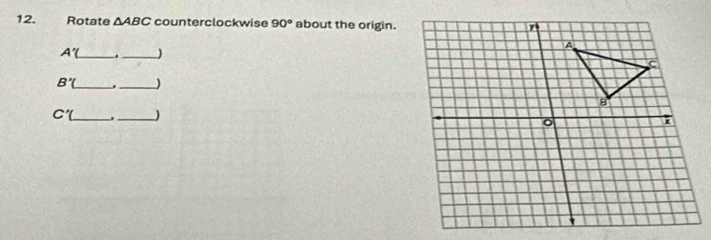 Rotate △ ABC counterclockwise 90° about the origin.
A'( _ ._
B'( _ 
_)
C'( _ , _)