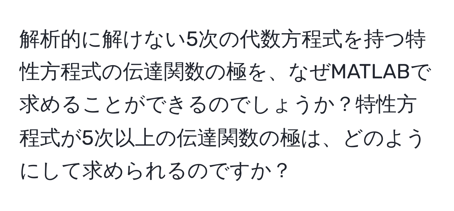 解析的に解けない5次の代数方程式を持つ特性方程式の伝達関数の極を、なぜMATLABで求めることができるのでしょうか？特性方程式が5次以上の伝達関数の極は、どのようにして求められるのですか？