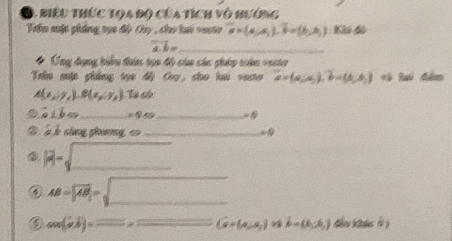 biểu thức toa độ của tích vô hướng
Tiên một phing tạo độ On , cho lai vocto a=(a,a,),b=(b,b,) Khi dô
overline a· overline b= _
: Ứng dụng bin thức tạn độ cản các ghép toàn vesta
Trên mậa phẳng tọc độ Ovy, cho hm voso vector a=(a,a_b), widehat b=(b,b,b)
A(x,y,),B(x,y,) T c
9 sibm_ = enclosecircle1 _
à h cùng phương =_
|k|=sqrt()
4 AB=sqrt(AB)=sqrt()
5 cos (ab)=_ =_  (a=(a_1,a_2) b=(6,6,) đ kde l